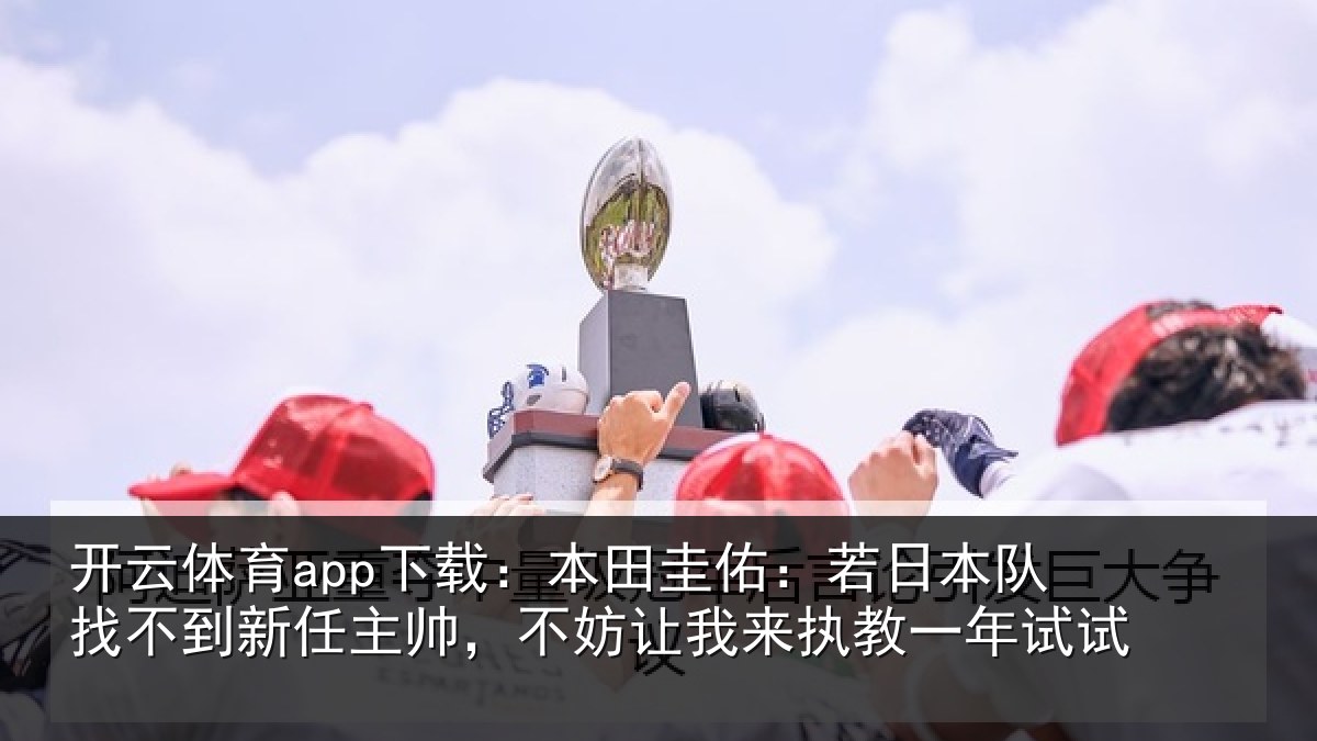 开云体育app下载:本田圭佑:若日本队找不到新任主帅,不妨相关情况试