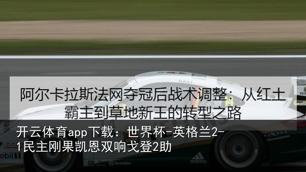 开云体育app下载:世界杯-英格兰2-1民主刚果凯恩双响戈登2助