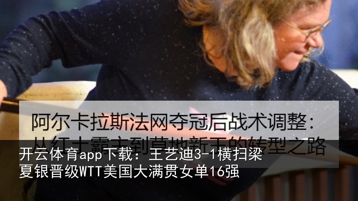 开云体育app下载：王艺迪3-1横扫梁夏银晋级WTT美国大满贯女单16强