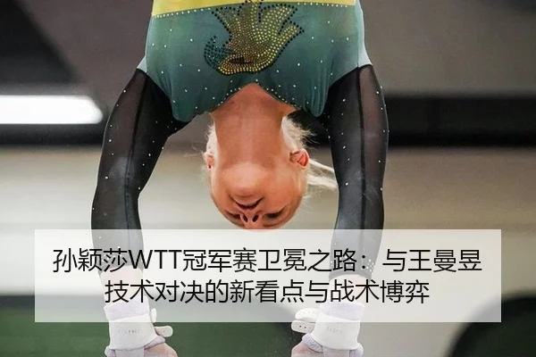 孙颖莎WTT冠军赛卫冕之路：与王曼昱技术对决的新看点与战术博弈