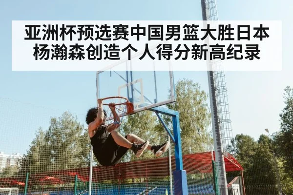 亚洲杯预选赛中国男篮大胜日本 杨瀚森创造个人得分新高纪录