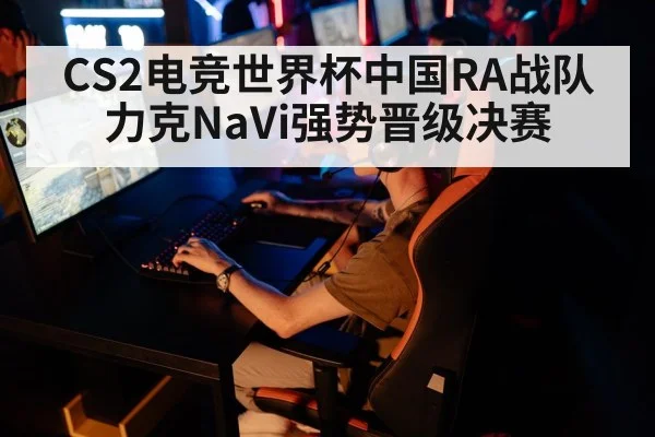 CS2电竞世界杯中国RA战队力克NaVi强势晋级决赛