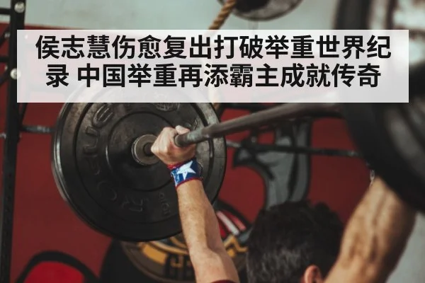 侯志慧伤愈复出打破举重世界纪录 中国举重再添霸主成就传奇