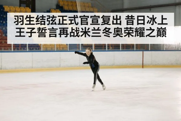 羽生结弦正式官宣复出 昔日冰上王子誓言再战米兰冬奥荣耀之巅