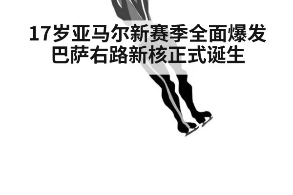 17岁亚马尔新赛季全面爆发 巴萨右路新核正式诞生