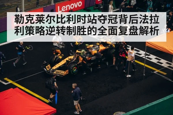 勒克莱尔比利时站夺冠背后法拉利策略逆转制胜的全面复盘解析