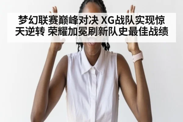梦幻联赛巅峰对决 XG战队实现惊天逆转 荣耀加冕刷新队史最佳战绩