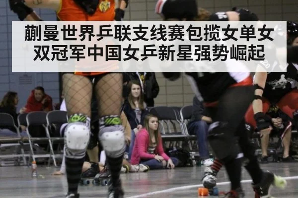 蒯曼世界乒联支线赛包揽女单女双冠军中国女乒新星强势崛起