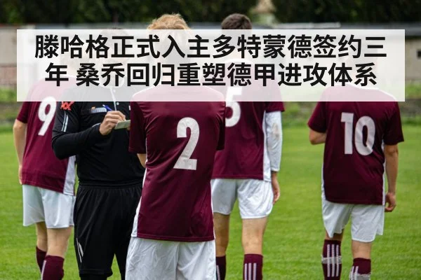 滕哈格正式入主多特蒙德签约三年 桑乔回归重塑德甲进攻体系